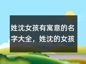 姓沈女孩有寓意的名字大全，姓沈的女孩名字洋氣215條