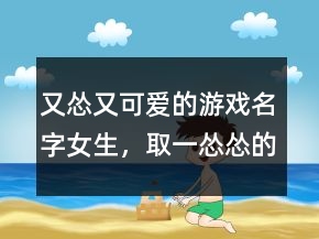 又慫又可愛的游戲名字女生，取一慫慫的網(wǎng)名202條