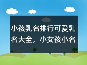 小孩乳名排行可愛(ài)乳名大全，小女孩小名大全可愛(ài)250條