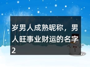 歲男人成熟昵稱，男人旺事業(yè)財(cái)運(yùn)的名字228條