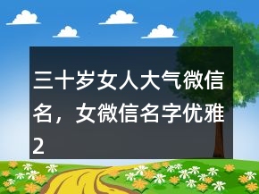 三十歲女人大氣微信名，女微信名字優(yōu)雅222條