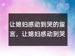 讓媳婦感動到哭的留言，讓媳婦感動到哭的話221條