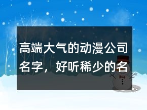 高端大氣的動(dòng)漫公司名字，好聽稀少的名字228條