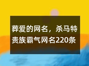 葬愛的網(wǎng)名，殺馬特貴族霸氣網(wǎng)名220條