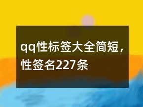 qq性標(biāo)簽大全簡(jiǎn)短，性簽名227條