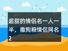 超甜的情侶名一人一半，撒狗糧情侶網(wǎng)名229條