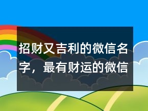 招財(cái)又吉利的微信名字，最有財(cái)運(yùn)的微信昵稱231條
