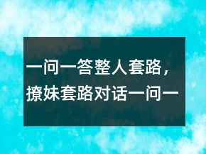一問(wèn)一答整人套路，撩妹套路對(duì)話一問(wèn)一答236條