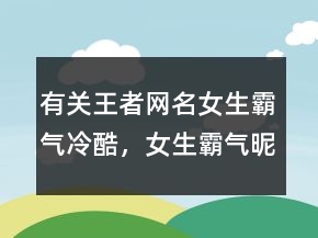 有關(guān)王者網(wǎng)名女生霸氣冷酷，女生霸氣昵稱超拽冷酷202條