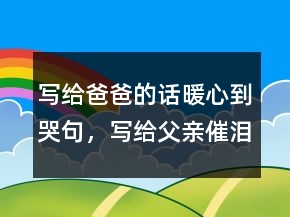 寫(xiě)給爸爸的話暖心到哭句，寫(xiě)給父親催淚的話簡(jiǎn)短248條