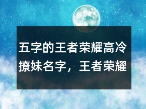 五字的王者榮耀高冷撩妹名字，王者榮耀冷酷名字215條