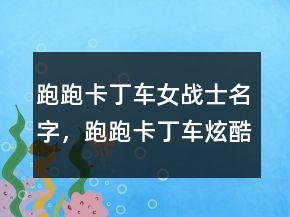 跑跑卡丁車女戰(zhàn)士名字，跑跑卡丁車炫酷名字227條