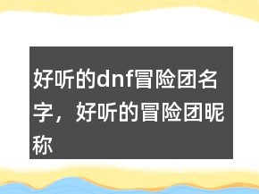 好聽的dnf冒險團(tuán)名字，好聽的冒險團(tuán)昵稱216條