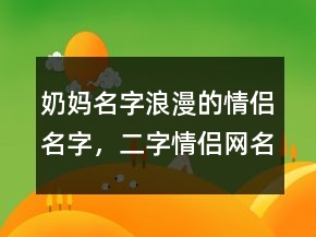 奶媽名字浪漫的情侶名字，二字情侶網(wǎng)名一男一女236條