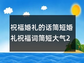 祝?；槎Y的話簡短婚禮祝福詞簡短大氣223條