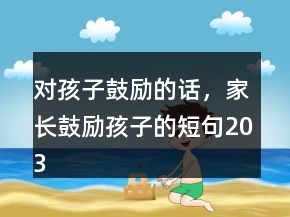 對(duì)孩子鼓勵(lì)的話，家長(zhǎng)鼓勵(lì)孩子的短句203條