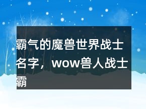 霸氣的魔獸世界戰(zhàn)士名字，wow獸人戰(zhàn)士霸氣名字239條