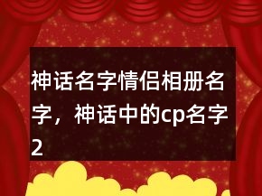 神話名字情侶相冊(cè)名字，神話中的cp名字219條