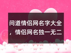 問道情侶網(wǎng)名字大全，情侶網(wǎng)名獨(dú)一無二最新225條