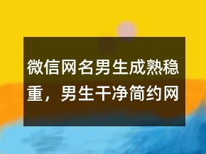 微信網(wǎng)名男生成熟穩(wěn)重，男生干凈簡(jiǎn)約網(wǎng)名200條