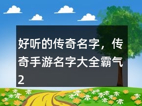 好聽(tīng)的傳奇名字，傳奇手游名字大全霸氣221條