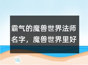 霸氣的魔獸世界法師名字，魔獸世界里好聽的人物名字218條