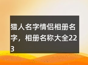 獵人名字情侶相冊名字，相冊名稱大全223條