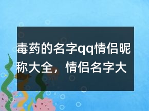 毒藥的名字qq情侶昵稱(chēng)大全，情侶名字大全204條