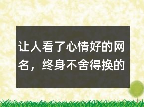 讓人看了心情好的網(wǎng)名，終身不舍得換的網(wǎng)名215條