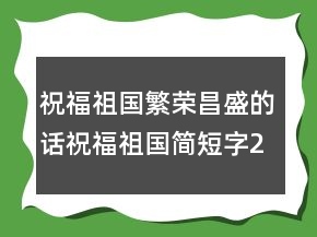 祝福祖國(guó)繁榮昌盛的話祝福祖國(guó)簡(jiǎn)短字233條