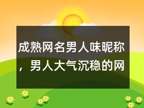 成熟網(wǎng)名男人味昵稱，男人大氣沉穩(wěn)的網(wǎng)名227條