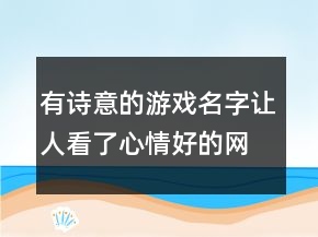 有詩意的游戲名字讓人看了心情好的網(wǎng)名，怎樣才能讓心情好起來230條