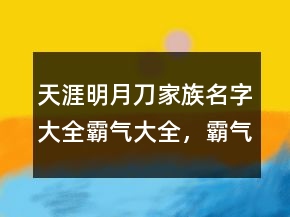 天涯明月刀家族名字大全霸氣大全，霸氣高貴的男名211條