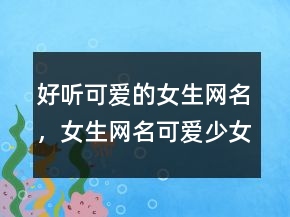 好聽可愛的女生網(wǎng)名，女生網(wǎng)名可愛少女心235條