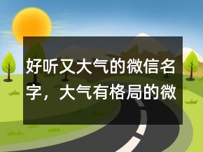好聽又大氣的微信名字，大氣有格局的微信名229條