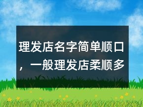 理發(fā)店名字簡單順口，一般理發(fā)店柔順多少錢201條