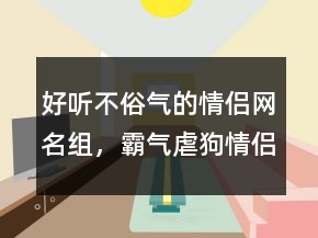 好聽不俗氣的情侶網(wǎng)名組，霸氣虐狗情侶網(wǎng)名227條