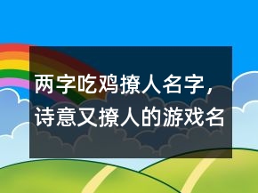 兩字吃雞撩人名字，詩(shī)意又撩人的游戲名字241條