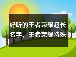 好聽(tīng)的王者榮耀超長(zhǎng)名字，王者榮耀特殊名字大全216條