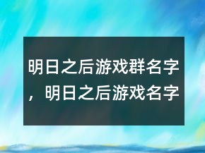 明日之后游戲群名字，明日之后游戲名字大全239條