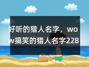 好聽的獵人名字，wow搞笑的獵人名字228條