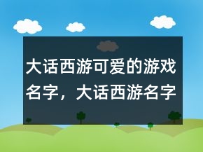 大話西游可愛的游戲名字，大話西游名字大全霸氣236條