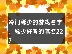 冷門稀少的游戲名字，稀少好聽的筆名227條