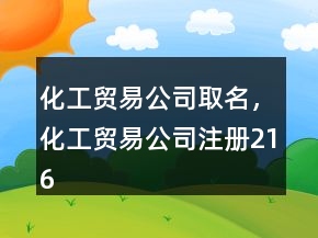 化工貿(mào)易公司取名，化工貿(mào)易公司注冊216條
