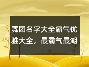 舞團(tuán)名字大全霸氣優(yōu)雅大全，最霸氣最潮的團(tuán)隊(duì)名字201條