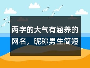 兩字的大氣有涵養(yǎng)的網(wǎng)名，昵稱男生簡(jiǎn)短好聽235條