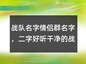 戰(zhàn)隊名字情侶群名字，二字好聽干凈的戰(zhàn)隊名207條