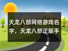 天龍八部網(wǎng)絡(luò)游戲名字，天龍八部正版手游官網(wǎng)219條