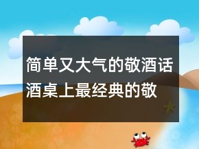 簡單又大氣的敬酒話酒桌上最經(jīng)典的敬酒話216條