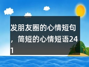 發(fā)朋友圈的心情短句，簡短的心情短語241條